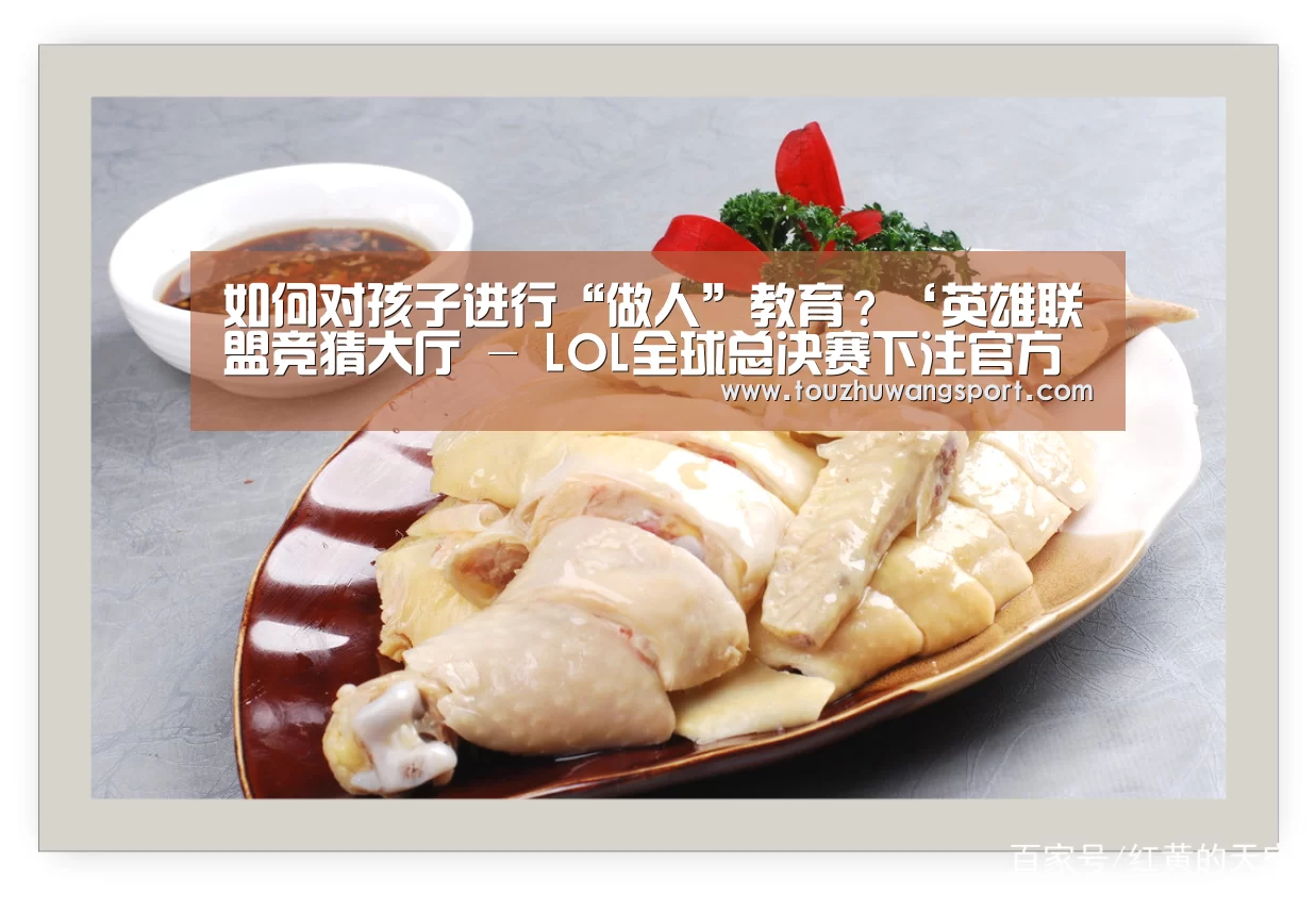 如何对孩子进行“做人”教育?‘英雄联盟竞猜大厅 - LOL全球总决赛下注官方网站直播’(图1) 英雄联盟竞猜大厅 - LOL全球总决赛下注官方网站直播