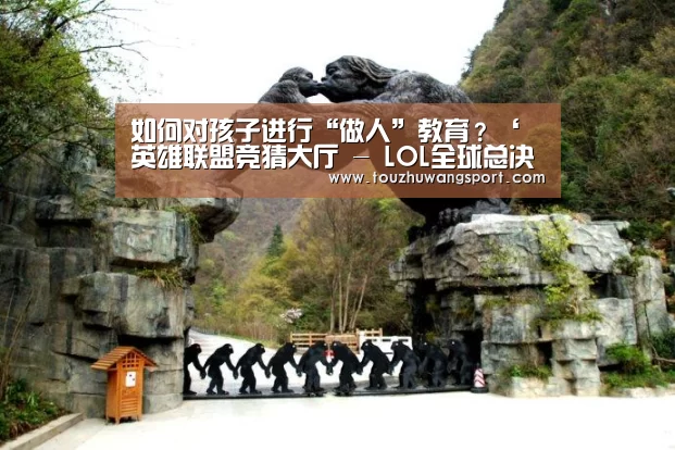 如何对孩子进行“做人”教育?‘英雄联盟竞猜大厅 - LOL全球总决赛下注官方网站直播’(图4) 英雄联盟竞猜大厅 - LOL全球总决赛下注官方网站下载