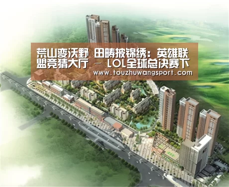 荒山变沃野 田畴披锦绣:英雄联盟竞猜大厅 - LOL全球总决赛下注官方网站(图3) 英雄联盟竞猜大厅 - LOL全球总决赛下注官方网站下载
