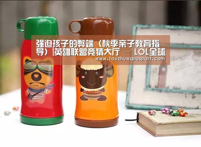 强迫孩子的弊端(秋季亲子教育指导)|英雄联盟竞猜大厅 - LOL全球总决赛下注官方网站(图1) 英雄联盟竞猜大厅 - LOL全球总决赛下注官方网站直播