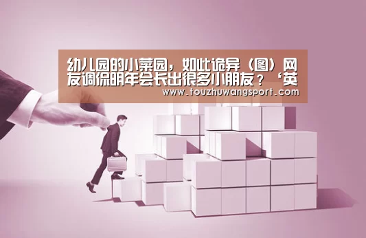 幼儿园的小菜园,如此诡异(图)网友调侃明年会长出很多小朋友?‘英雄联盟竞猜大厅 - LOL全球总决赛下注官方网站直播’(图2) 英雄联盟竞猜大厅 - LOL全球总决赛下注官方网站下载